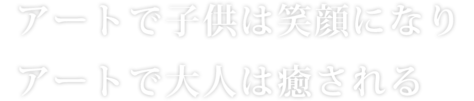 アートで子供は笑顔になりアートで大人は癒される